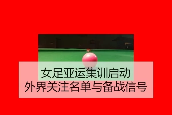 女足亚运集训启动 外界关注名单与备战信号